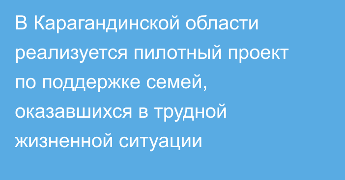 В Карагандинской области реализуется пилотный проект по поддержке семей, оказавшихся в трудной жизненной ситуации