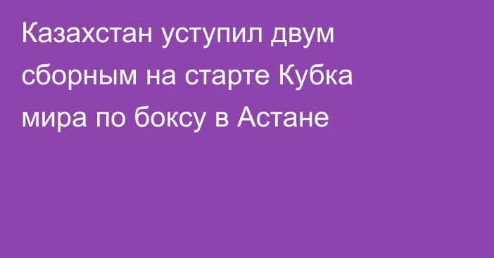 Казахстан уступил двум сборным на старте Кубка мира по боксу в Астане
