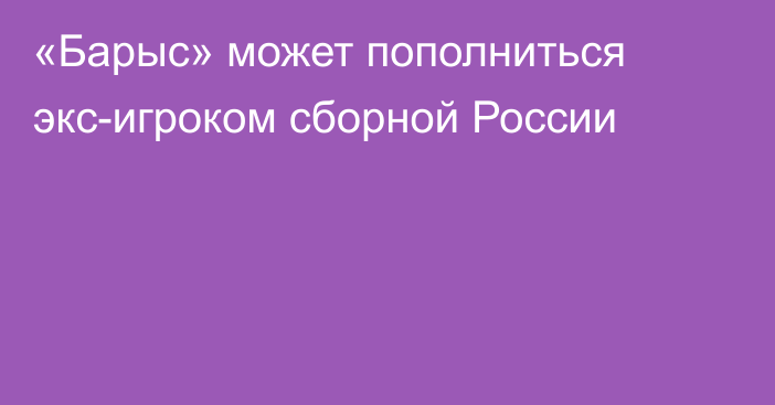 «Барыс» может пополниться экс-игроком сборной России