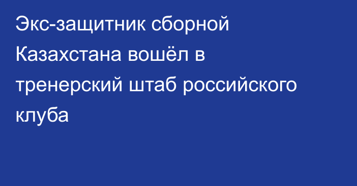 Экс-защитник сборной Казахстана вошёл в тренерский штаб российского клуба