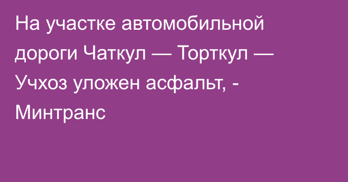 На участке автомобильной дороги Чаткул — Торткул — Учхоз уложен асфальт, - Минтранс 
