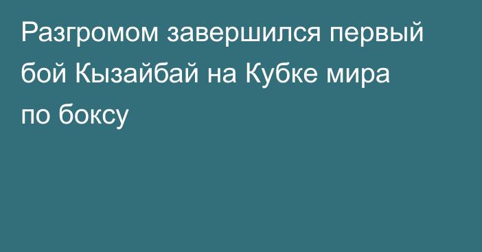 Разгромом завершился первый бой Кызайбай на Кубке мира по боксу