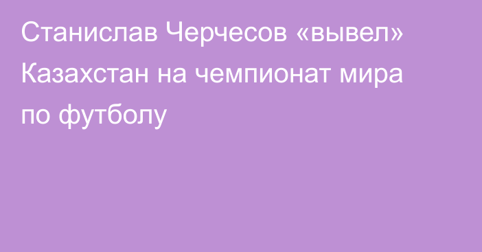 Станислав Черчесов «вывел» Казахстан на чемпионат мира по футболу