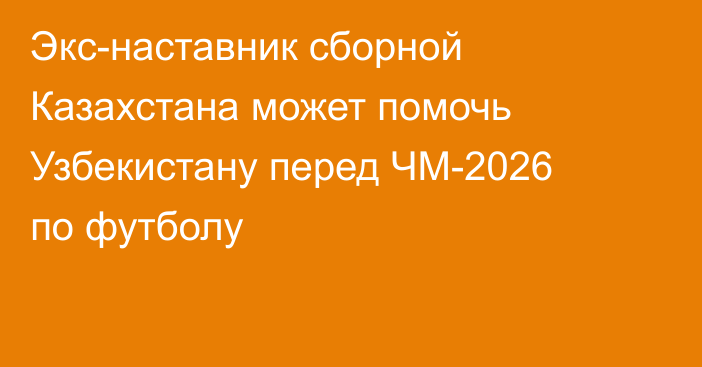 Экс-наставник сборной Казахстана может помочь Узбекистану перед ЧМ-2026 по футболу