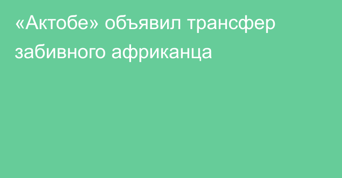 «Актобе» объявил трансфер забивного африканца
