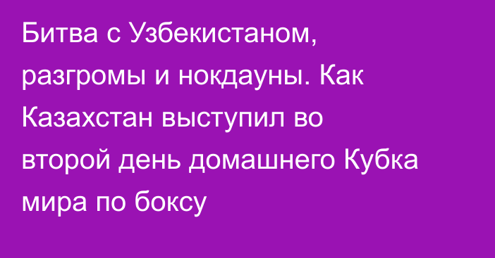 Битва с Узбекистаном, разгромы и нокдауны. Как Казахстан выступил во второй день домашнего Кубка мира по боксу