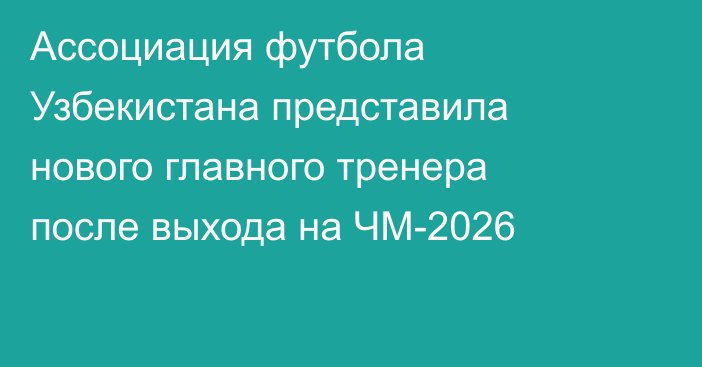 Ассоциация футбола Узбекистана представила нового главного тренера после выхода на ЧМ-2026