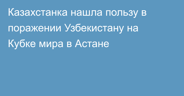 Казахстанка нашла пользу в поражении Узбекистану на Кубке мира в Астане