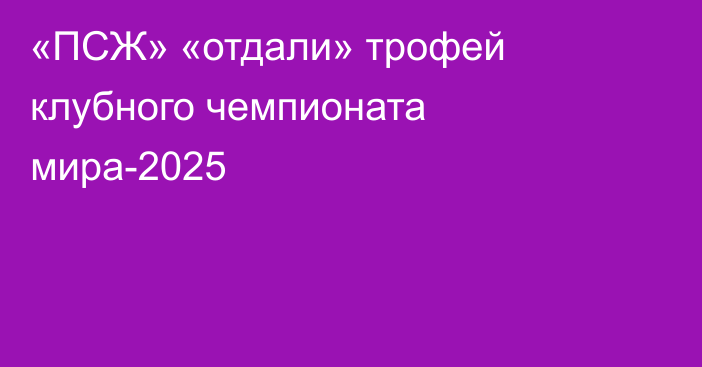 «ПСЖ» «отдали» трофей клубного чемпионата мира-2025