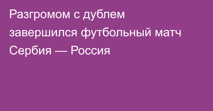 Разгромом с дублем завершился футбольный матч Сербия — Россия