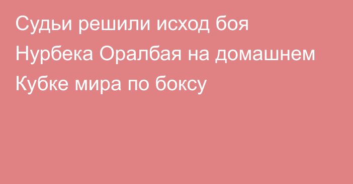 Судьи решили исход боя Нурбека Оралбая на домашнем Кубке мира по боксу