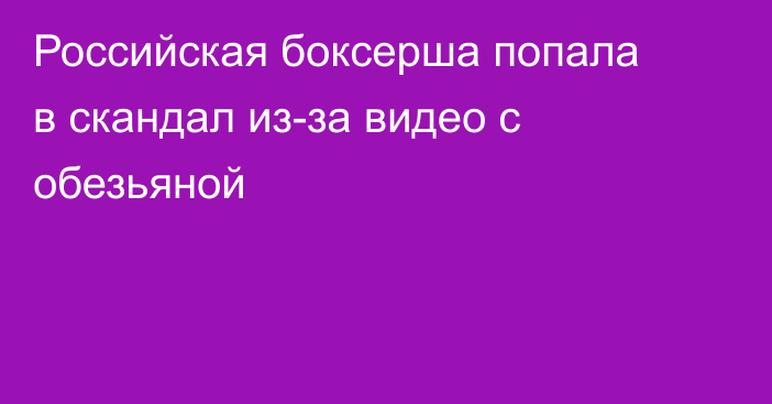 Российская боксерша попала в скандал из-за видео с обезьяной