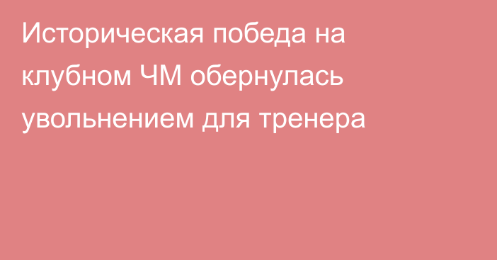 Историческая победа на клубном ЧМ обернулась увольнением для тренера