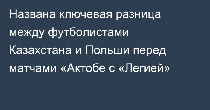 Названа ключевая разница между футболистами Казахстана и Польши перед матчами «Актобе с «Легией»