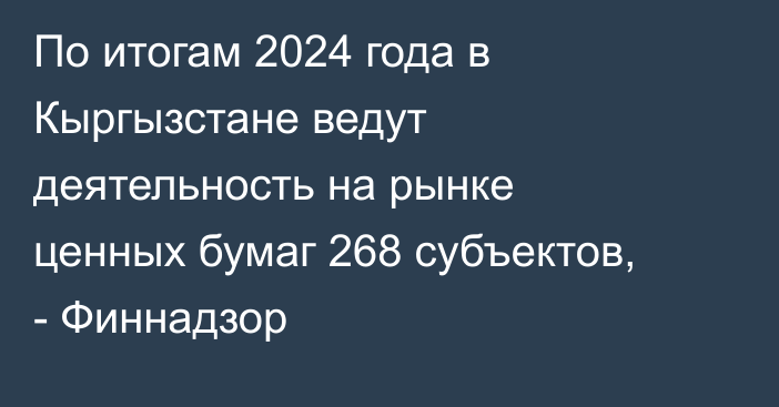По итогам 2024 года в Кыргызстане ведут деятельность на рынке ценных бумаг 268 субъектов, - Финнадзор