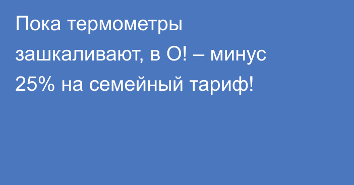 Пока термометры зашкаливают, в О! – минус 25% на семейный тариф!