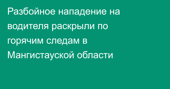 Разбойное нападение на водителя раскрыли по горячим следам в Мангистауской области