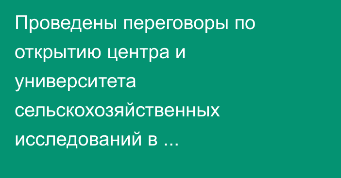 Проведены переговоры по открытию центра и университета сельскохозяйственных исследований в Туркестанской области
