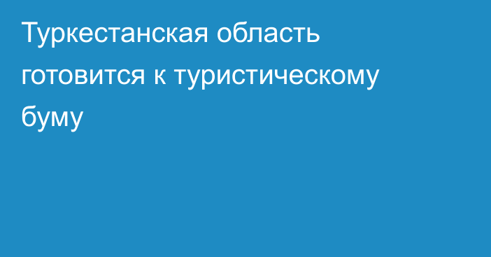 Туркестанская область готовится к туристическому буму