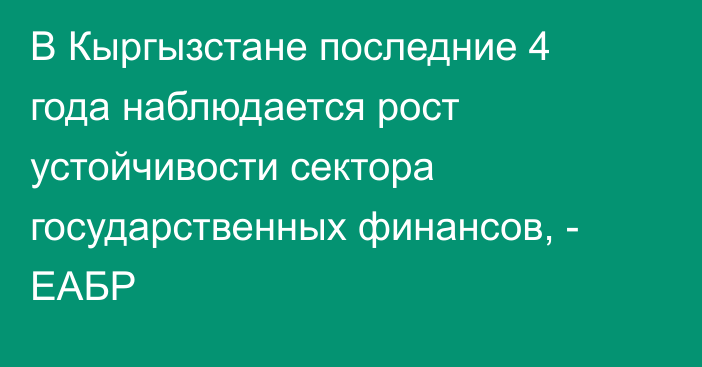 В Кыргызстане последние 4 года наблюдается рост устойчивости сектора государственных финансов, - ЕАБР