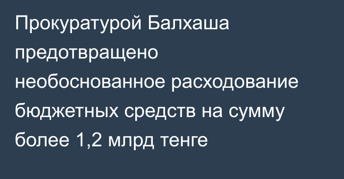 Прокуратурой Балхаша предотвращено необоснованное расходование бюджетных средств на сумму более 1,2 млрд тенге