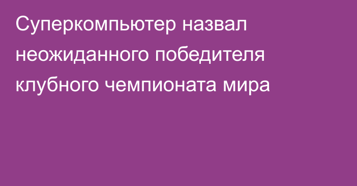 Суперкомпьютер назвал неожиданного победителя клубного чемпионата мира