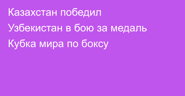Казахстан победил Узбекистан в бою за медаль Кубка мира по боксу