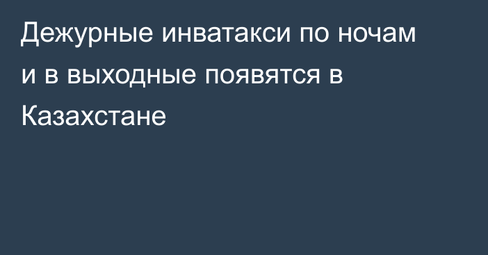 Дежурные инватакси по ночам и в выходные появятся в Казахстане
