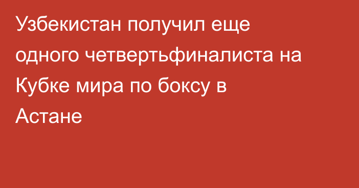 Узбекистан получил еще одного четвертьфиналиста на Кубке мира по боксу в Астане