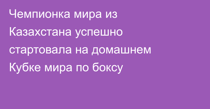 Чемпионка мира из Казахстана успешно стартовала на домашнем Кубке мира по боксу