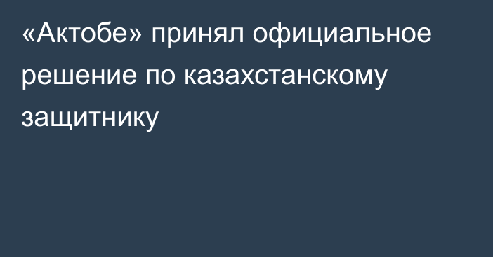 «Актобе» принял официальное решение по казахстанскому защитнику