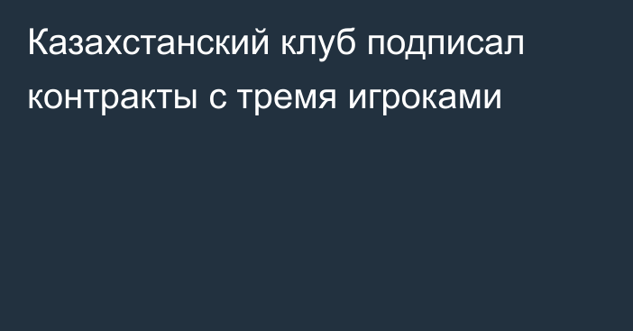 Казахстанский клуб подписал контракты с тремя игроками