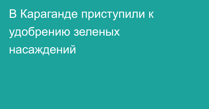 В Караганде приступили к удобрению зеленых насаждений