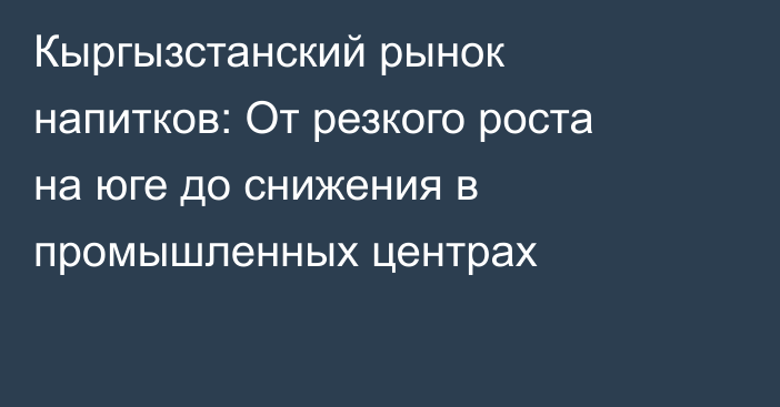 Кыргызстанский рынок напитков: От резкого роста на юге до снижения в промышленных центрах