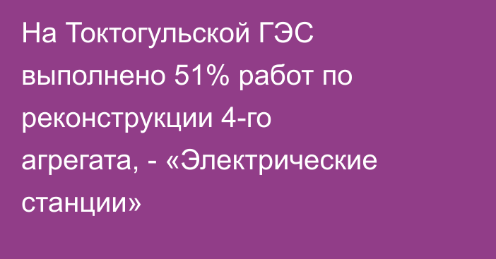 На Токтогульской ГЭС выполнено 51% работ по реконструкции 4-го агрегата, - «Электрические станции»