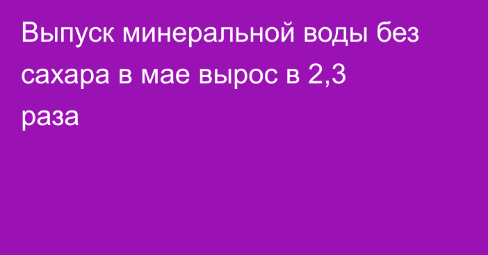 Выпуск минеральной воды без сахара в мае вырос в 2,3 раза