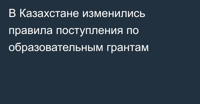 В Казахстане изменились правила поступления по образовательным грантам