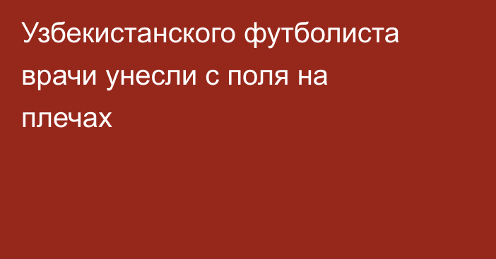 Узбекистанского футболиста врачи унесли с поля на плечах