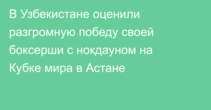 В Узбекистане оценили разгромную победу своей боксерши с нокдауном на Кубке мира в Астане
