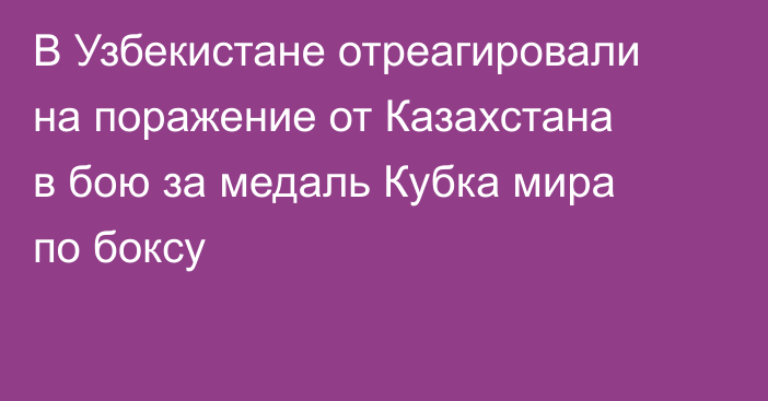 В Узбекистане отреагировали на поражение от Казахстана в бою за медаль Кубка мира по боксу
