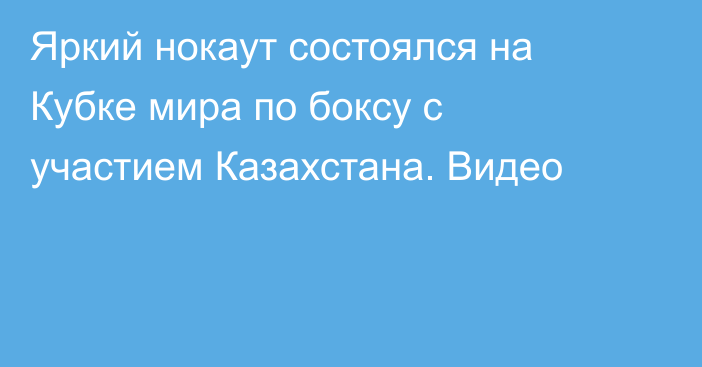Яркий нокаут состоялся на Кубке мира по боксу с участием Казахстана. Видео
