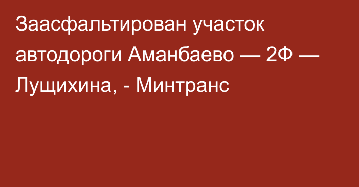 Заасфальтирован участок автодороги Аманбаево — 2Ф — Лущихина, - Минтранс 