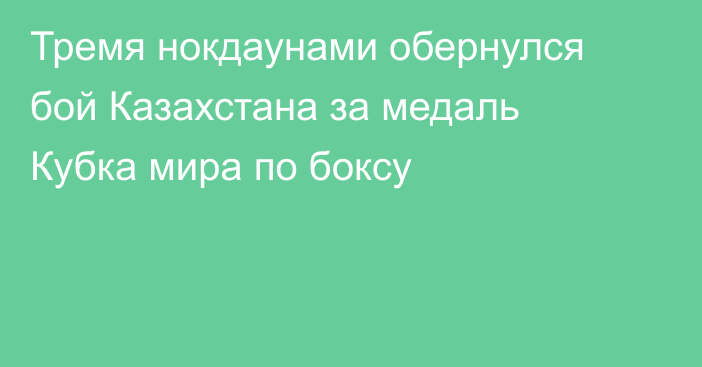 Тремя нокдаунами обернулся бой Казахстана за медаль Кубка мира по боксу