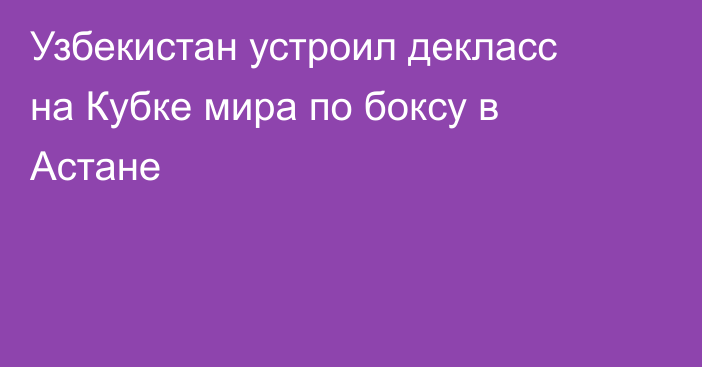 Узбекистан устроил декласс на Кубке мира по боксу в Астане