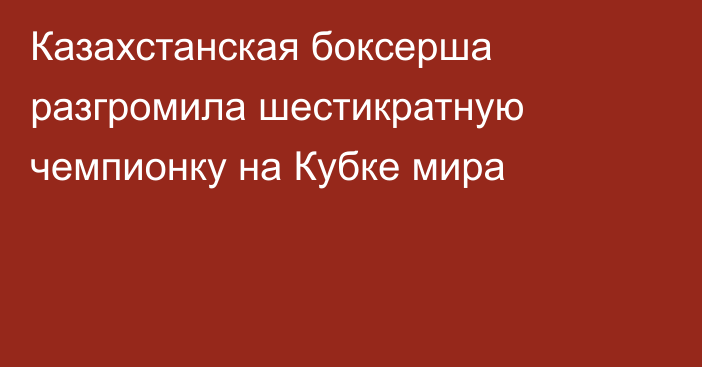 Казахстанская боксерша разгромила шестикратную чемпионку на Кубке мира