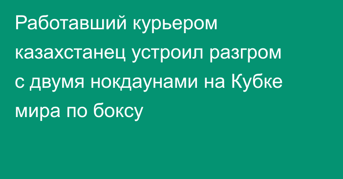 Работавший курьером казахстанец устроил разгром с двумя нокдаунами на Кубке мира по боксу
