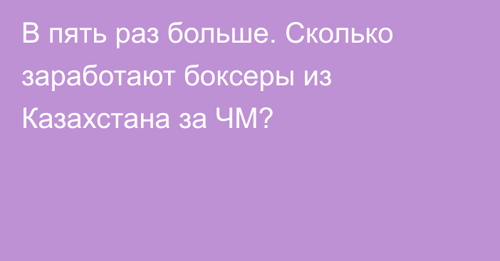 В пять раз больше. Сколько заработают боксеры из Казахстана за ЧМ?