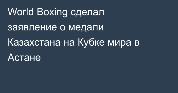 World Boxing сделал заявление о медали Казахстана на Кубке мира в Астане