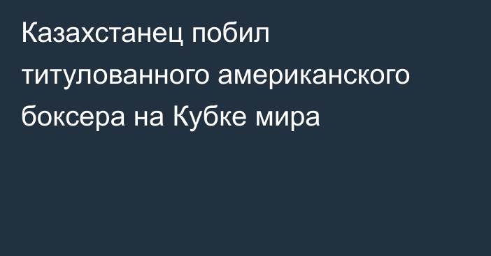 Казахстанец побил титулованного американского боксера на Кубке мира