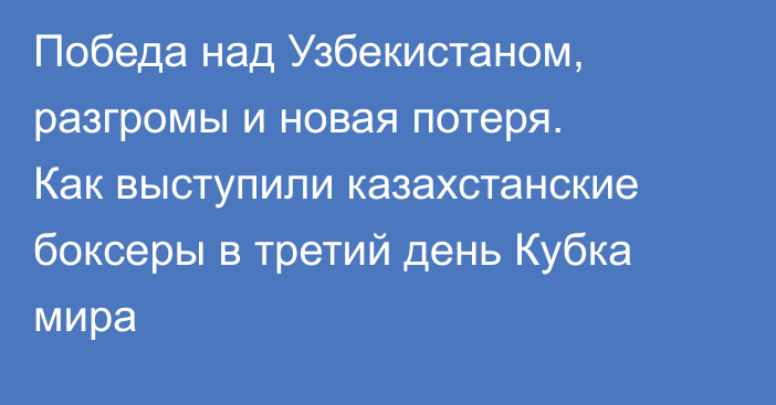 Победа над Узбекистаном, разгромы и новая потеря. Как выступили казахстанские боксеры в третий день Кубка мира
